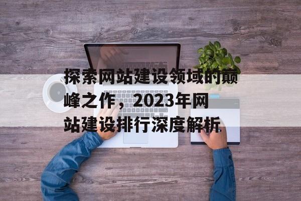 探索网站建设领域的巅峰之作，2023年网站建设排行深度解析