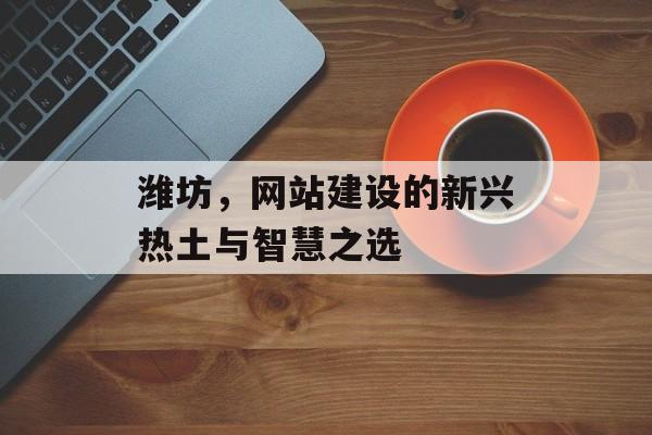 潍坊，网站建设的新兴热土与智慧之选