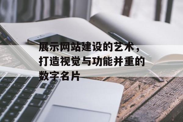 展示网站建设的艺术,打造视觉与功能并重的数字名片 展示网站建设的艺术,打造视觉与功能并重的数字名片