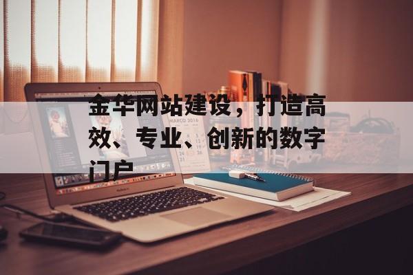 金华网站建设,打造高效、专业、创新的数字门户 金华网站建设,打造高效、专业、创新的数字门户