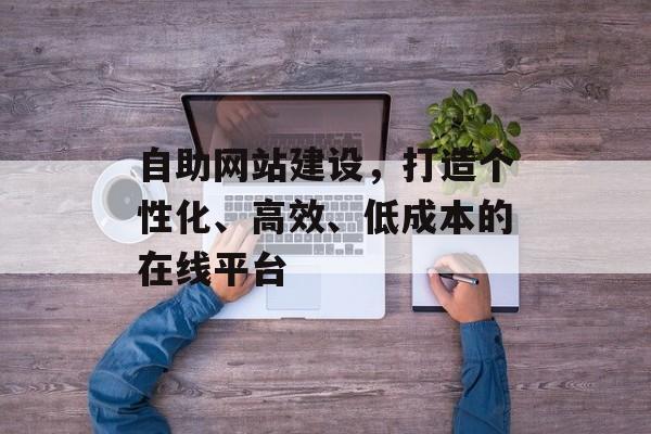 自助网站建设，打造个性化、高效、低成本的在线平台