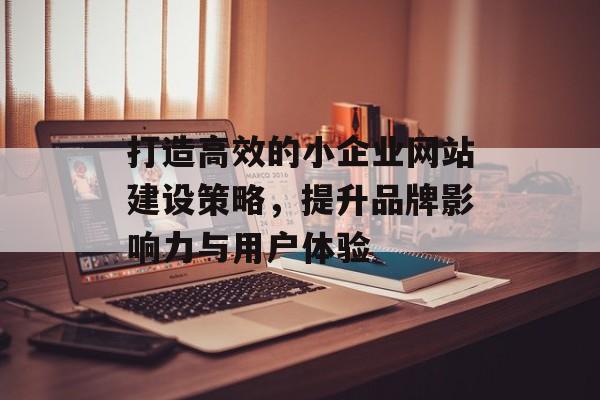 打造高效的小企业网站建设策略，提升品牌影响力与用户体验