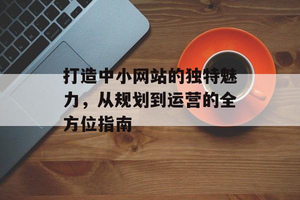 打造中小网站的独特魅力，从规划到运营的全方位指南