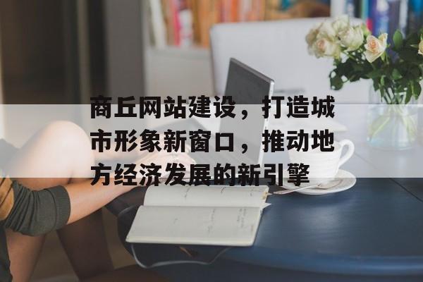 商丘网站建设，打造城市形象新窗口，推动地方经济发展的新引擎