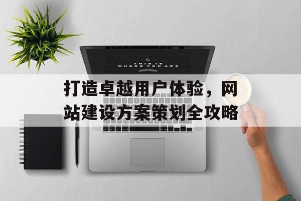 打造卓越用户体验,网站建设方案策划全攻略 打造卓越用户体验,网站建设方案策划全攻略