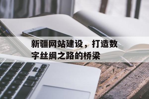 新疆网站建设,打造数字丝绸之路的桥梁 新疆网站建设,打造数字丝绸之路的桥梁