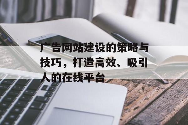 广告网站建设的策略与技巧，打造高效、吸引人的在线平台