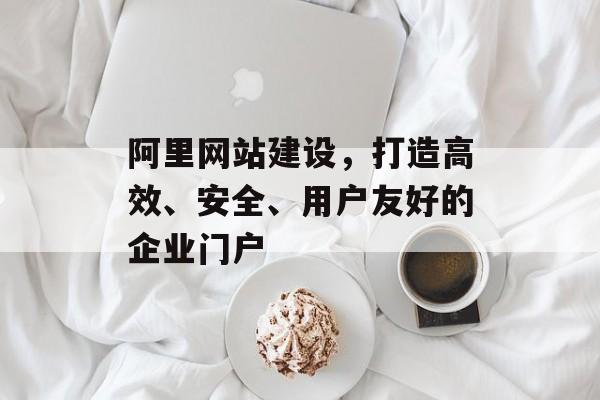 阿里网站建设，打造高效、安全、用户友好的企业门户