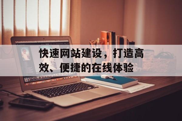 快速网站建设,打造高效、便捷的在线体验 快速网站建设,打造高效、便捷的在线体验