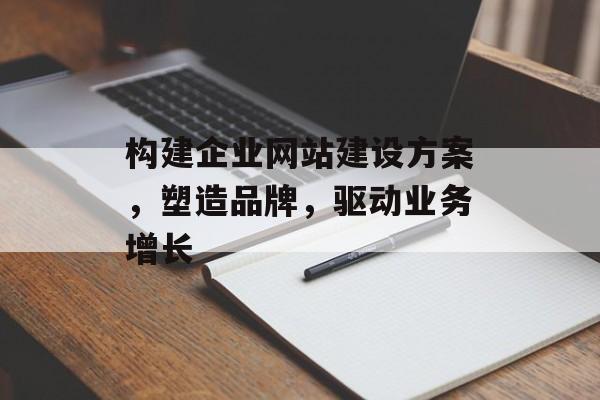 构建企业网站建设方案，塑造品牌，驱动业务增长