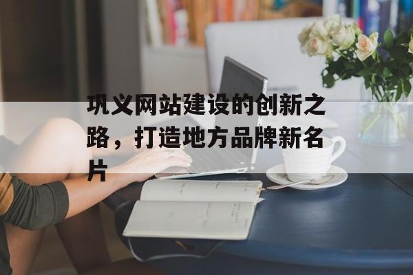 巩义网站建设的创新之路，打造地方品牌新名片