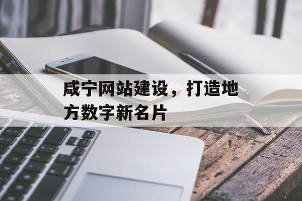 咸宁网站建设，打造地方数字新名片