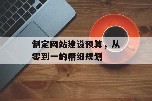制定网站建设预算，从零到一的精细规划
