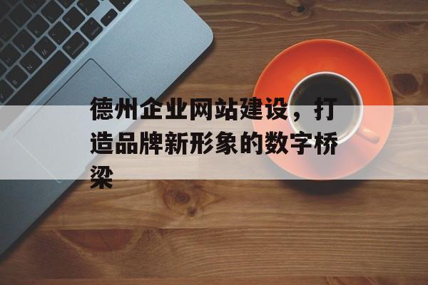 德州企业网站建设,打造品牌新形象的数字桥梁 德州企业网站建设,打造品牌新形象的数字桥梁