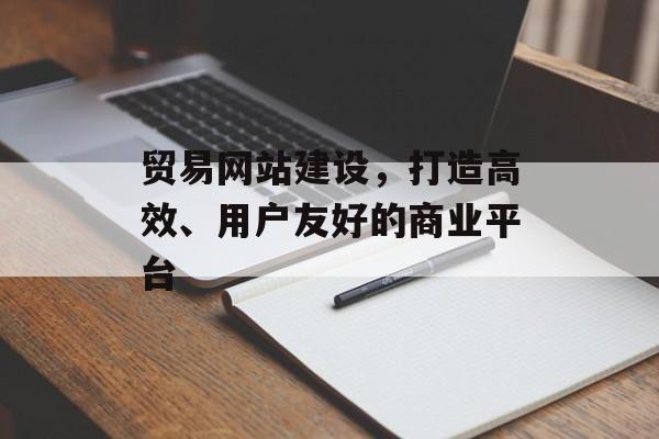 贸易网站建设,打造高效、用户友好的商业平台 贸易网站建设,打造高效、用户友好的商业平台