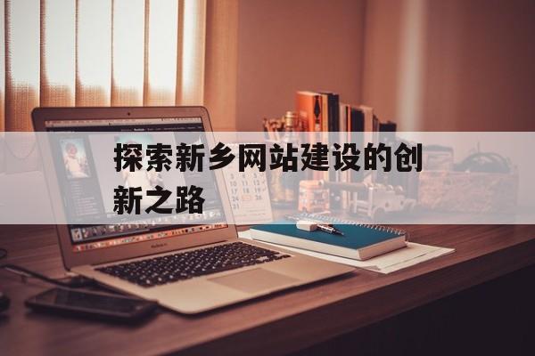 探索新乡网站建设的创新之路 探索新乡网站建设的创新之路