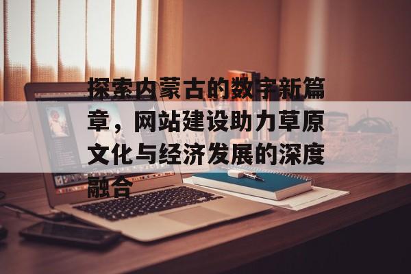 探索内蒙古的数字新篇章，网站建设助力草原文化与经济发展的深度融合