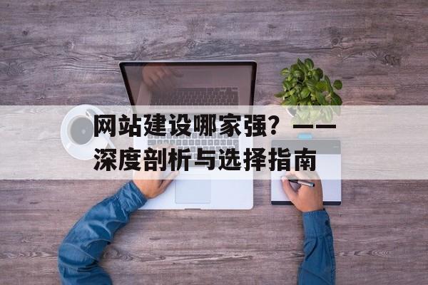 网站建设哪家强？——深度剖析与选择指南