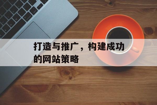打造与推广，构建成功的网站策略
