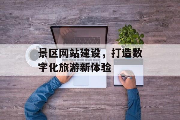 景区网站建设，打造数字化旅游新体验
