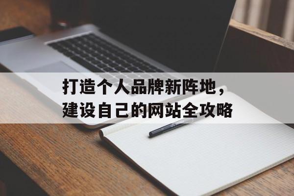 打造个人品牌新阵地,建设自己的网站全攻略 打造个人品牌新阵地,建设自己的网站全攻略
