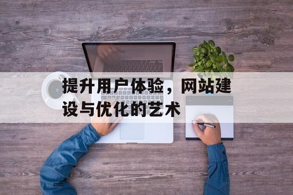 提升用户体验,网站建设与优化的艺术 提升用户体验,网站建设与优化的艺术