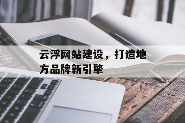 云浮网站建设,打造地方品牌新引擎 云浮网站建设,打造地方品牌新引擎