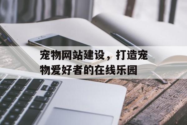 宠物网站建设,打造宠物爱好者的在线乐园 宠物网站建设,打造宠物爱好者的在线乐园