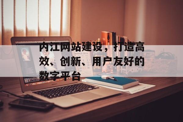 内江网站建设，打造高效、创新、用户友好的数字平台