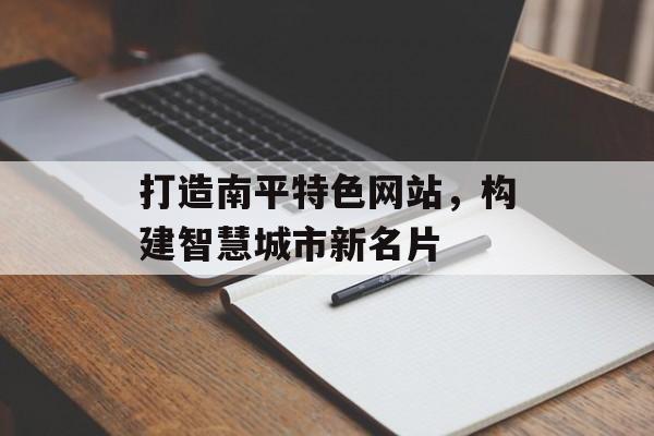 打造南平特色网站，构建智慧城市新名片