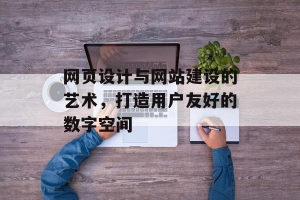 网页设计与网站建设的艺术,打造用户友好的数字空间 网页设计与网站建设的艺术,打造用户友好的数字空间
