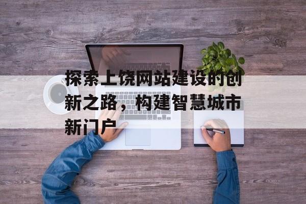 探索上饶网站建设的创新之路,构建智慧城市新门户 探索上饶网站建设的创新之路,构建智慧城市新门户