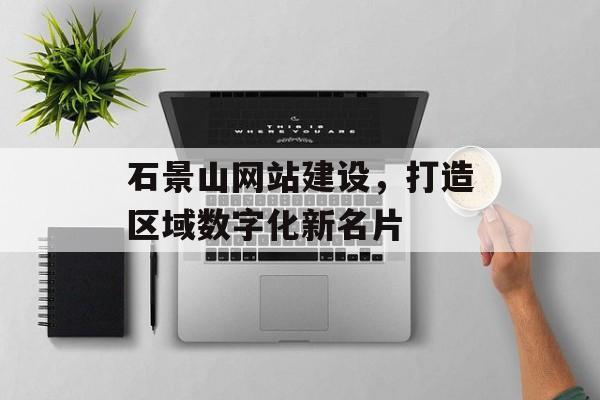 石景山网站建设,打造区域数字化新名片 石景山网站建设,打造区域数字化新名片