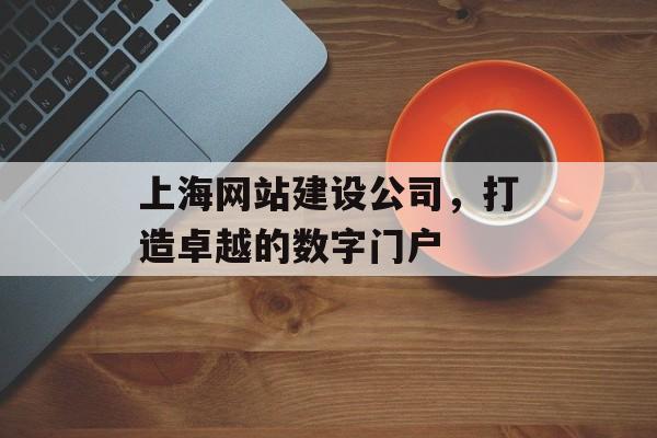 上海网站建设公司,打造卓越的数字门户 上海网站建设公司,打造卓越的数字门户