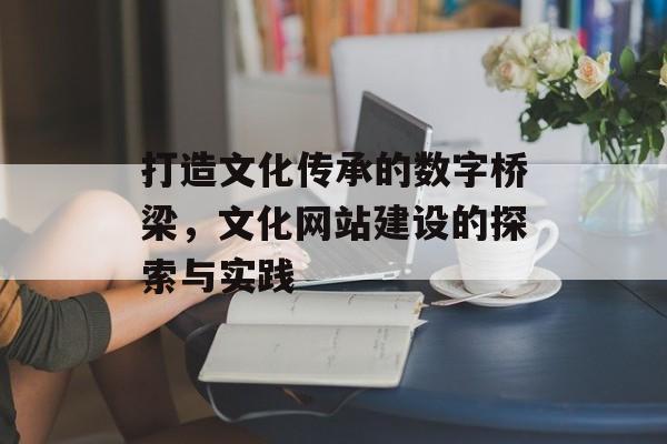 打造文化传承的数字桥梁，文化网站建设的探索与实践