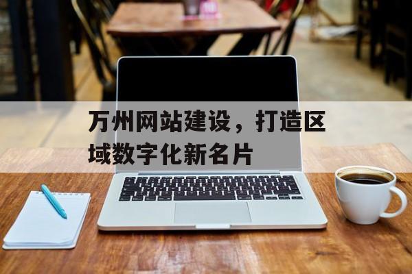万州网站建设，打造区域数字化新名片