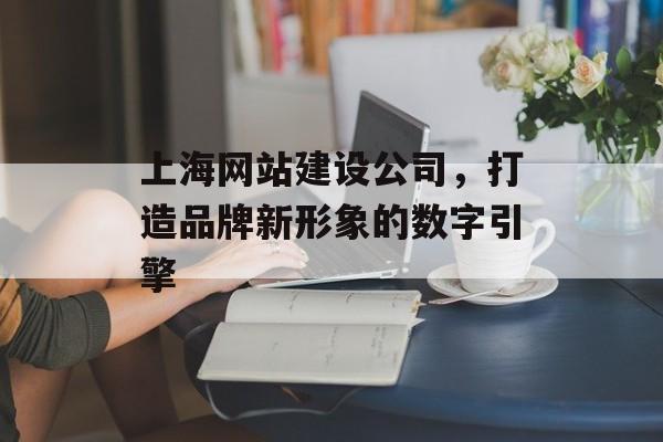 上海网站建设公司,打造品牌新形象的数字引擎 上海网站建设公司,打造品牌新形象的数字引擎
