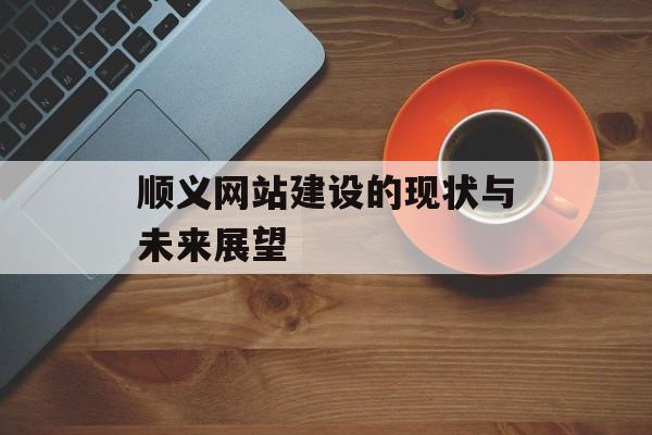 顺义网站建设的现状与未来展望