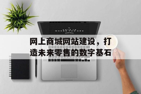 网上商城网站建设,打造未来零售的数字基石 网上商城网站建设,打造未来零售的数字基石