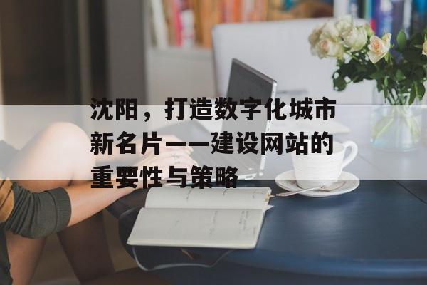 沈阳，打造数字化城市新名片——建设网站的重要性与策略