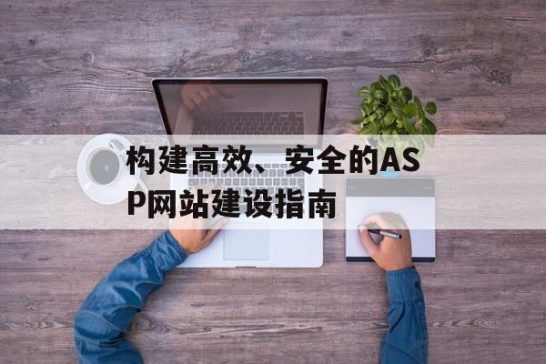 构建高效、安全的ASP网站建设指南 构建高效、安全的ASP网站建设指南