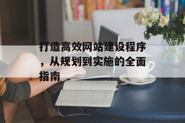 打造高效网站建设程序，从规划到实施的全面指南
