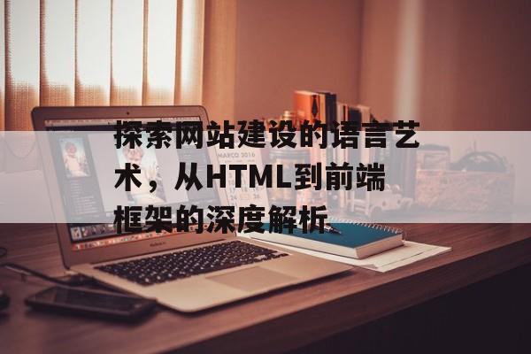 探索网站建设的语言艺术，从HTML到前端框架的深度解析