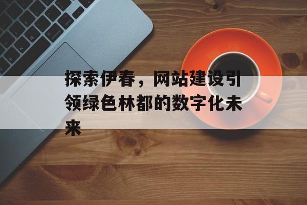 探索伊春，网站建设引领绿色林都的数字化未来
