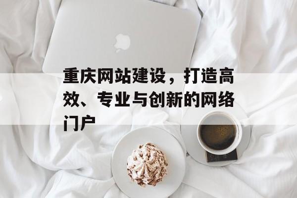 重庆网站建设,打造高效、专业与创新的网络门户 重庆网站建设,打造高效、专业与创新的网络门户