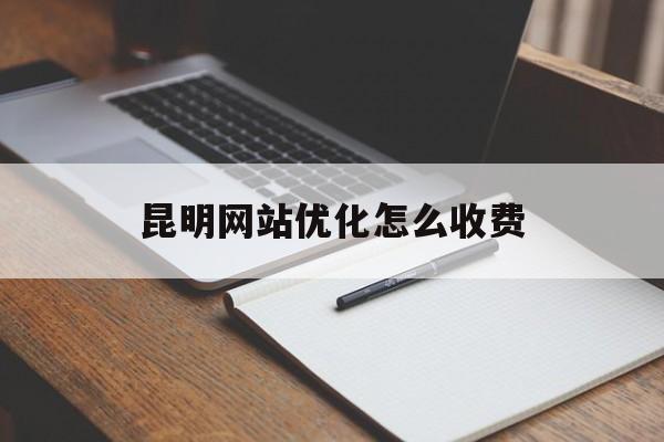 昆明网站优化怎么收费 昆明网站优化怎么收费