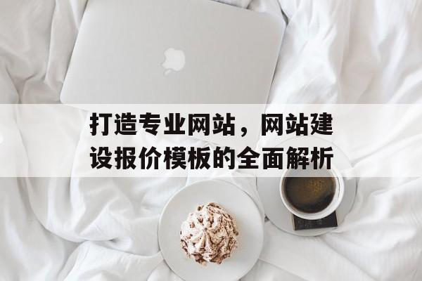 打造专业网站,网站建设报价模板的全面解析 打造专业网站,网站建设报价模板的全面解析
