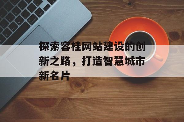 探索容桂网站建设的创新之路，打造智慧城市新名片