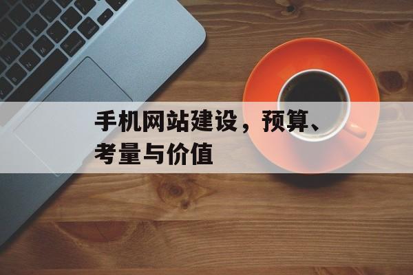 手机网站建设,预算、考量与价值 手机网站建设,预算、考量与价值