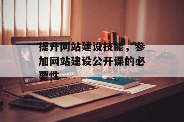 提升网站建设技能，参加网站建设公开课的必要性